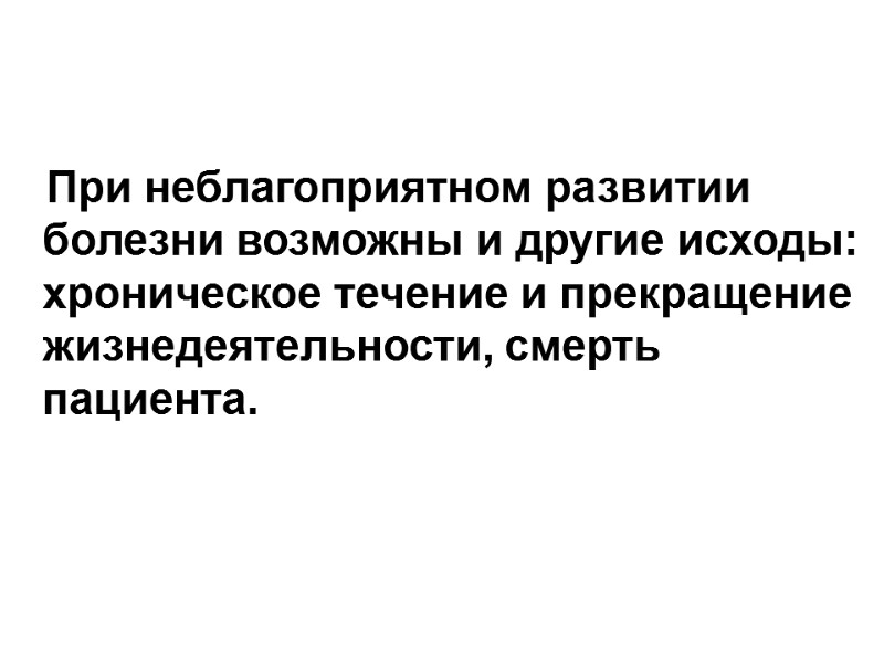 При неблагоприятном развитии болезни возможны и другие исходы: хроническое течение и прекращение жизнедеятельности, смерть